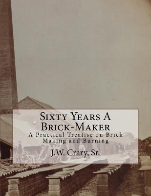 Sixty Years A Brick-Maker: A Practical Treatise on Brick Making and Burning Paperback Createspace Independent Publishing Platform