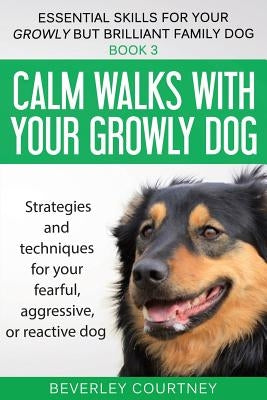 Calm walks with your Growly Dog: Strategies and techniques for your fearful, aggressive, or reactive dog Beverley Courtney