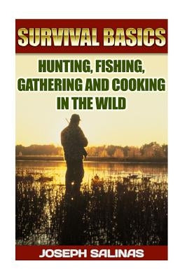 Survival Basics Hunting, Fishing, Gathering and Cooking in the Wild: (Survival Handbook, How To Survive, Survival Preparedness, Bushcraft, Bushcraft S Paperback Createspace Independent Publishing Platform