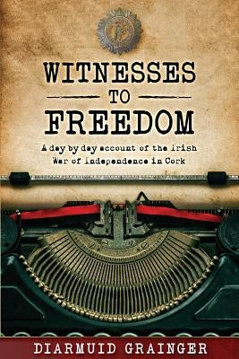 Witnesses to Freedom: A Day by Day Account of the Irish War of Independence in Cork Paperback Independently Published