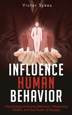 Influence Human Behavior: Psychology of Human Behavior, Influencing Others, and the Power of Nudges by Sykes, Victor