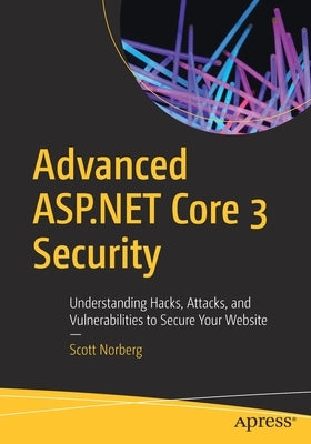 Advanced ASP.NET Core 3 Security: Understanding Hacks, Attacks, and Vulnerabilities to Secure Your Website by Norberg, Scott