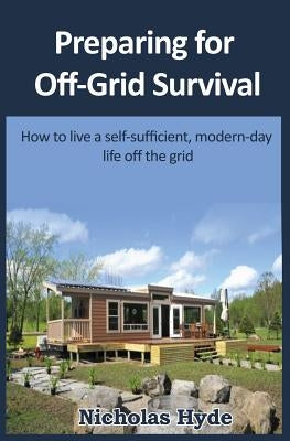 Preparing for Off-Grid Survival: How to live a self-sufficient, modern-day life Paperback Createspace Independent Publishing Platform