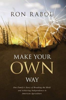 Make Your OWN Way: One Family's Story of Breaking the Mold and Achieving Independence in American Agriculture Paperback Ronald G. Rabou
