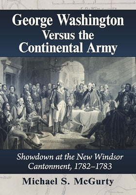 George Washington Versus the Continental Army: Showdown at the New Windsor Cantonment, 1782-1783 Paperback McFarland & Company
