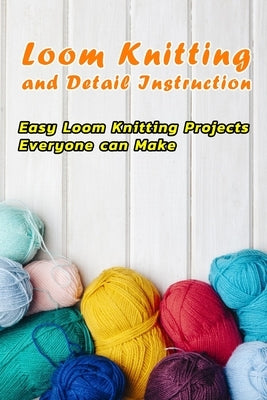 Loom Knitting and Detail Instruction: Easy Loom Knitting Projects Everyone can Make: Beginner Gudie For Loom Knitting Paperback Independently Published