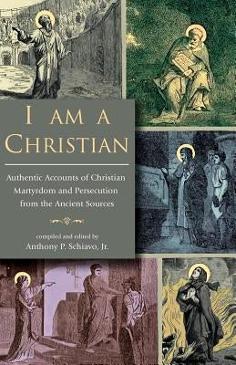 I Am A Christian: Authentic Accounts of Christian Martyrdom and Persecution from the Ancient Sources Paperback Arx Publishing