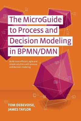 The MicroGuide to Process and Decision Modeling in BPMN/DMN: Building More Effective Processes by Integrating Process Modeling with Decision Modeling Paperback Createspace Independent Publishing Platform