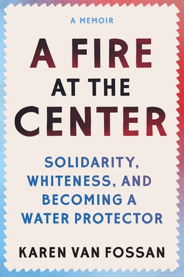 A Fire at the Center: Solidarity, Whiteness, and Becoming a Water Protector by Van Fossan, Karen