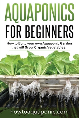 Aquaponics for Beginners: How to Build your own Aquaponic Garden that will Grow Organic Vegetables Paperback How to Aquaponic