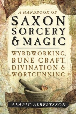 A Handbook of Saxon Sorcery & Magic: Wyrdworking, Rune Craft, Divination & Wortcunning by Albertsson, Alaric