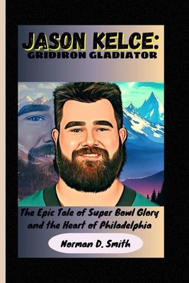 Jason Kelce: GRIDIRON GLADIATOR: The Epic Tale of Super Bowl Glory and the Heart of Philadelphia Paperback Independently Published