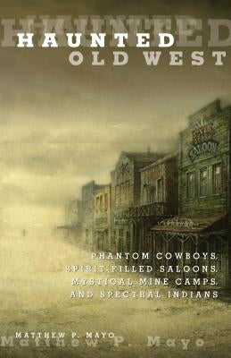Haunted Old West: Phantom Cowboys, Spirit-Filled Saloons, Mystical Mine Camps, and Spectral Indians Paperback Globe Pequot Press