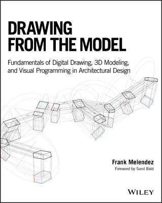 Drawing from the Model: Fundamentals of Digital Drawing, 3D Modeling, and Visual Programming in Architectural Design Paperback Wiley