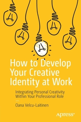 How to Develop Your Creative Identity at Work: Integrating Personal Creativity Within Your Professional Role Paperback Apress