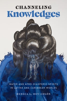 Channeling Knowledges: Water and Afro-Diasporic Spirits in Latinx and Caribbean Worlds Paperback University of Texas Press