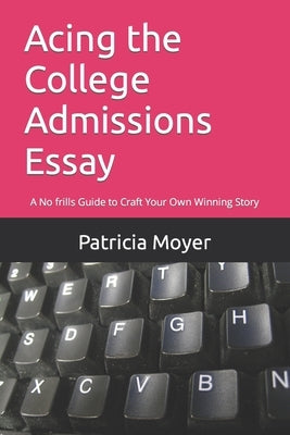 Acing the College Admissions Essay: A No frills Guide to Craft Your Own Winning Story Paperback Independently Published