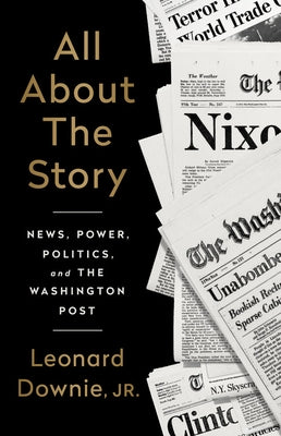 All about the Story: News, Power, Politics, and the Washington Post by Downie, Leonard