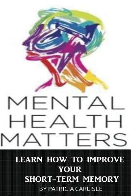 Mental Health Matters: Learn How to Improve Your Short-Term Memory Paperback Createspace Independent Publishing Platform