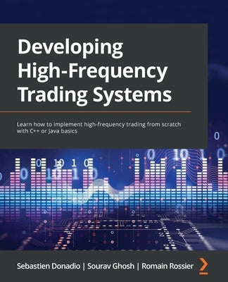 Developing High-Frequency Trading Systems: Learn how to implement high-frequency trading from scratch with C++ or Java basics Paperback Packt Publishing