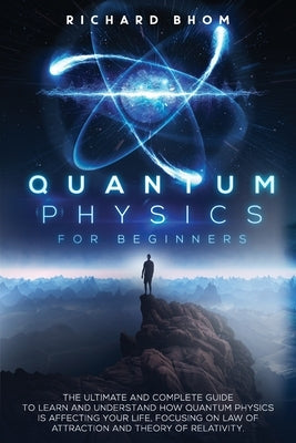 Quantum Physics for Beginners: The Ultimate and Complete Guide to Learn and Understand How Quantum Physics is Affecting Your Life, Focusing On Law of Paperback Independently Published