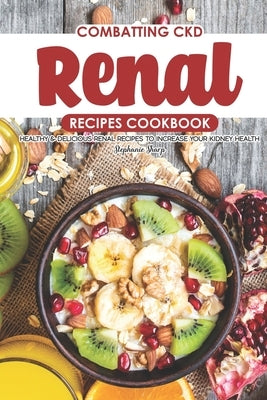 Combatting CKD Renal Recipes Cookbook: Healthy & Delicious Renal Recipes to Increase Your Kidney Health Paperback Independently Published