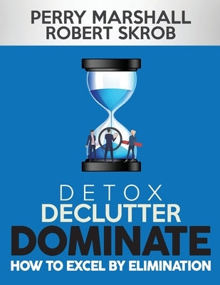 Detox, Declutter, Dominate: How to Excel by Elimination Paperback Perry Marshall & Associates