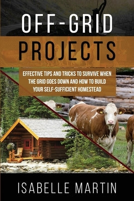 Off-Grid Projects: Effective Tips and Tricks to Survive When the Grid Goes Down and How to Build Your Self-Sufficient Homestead Paperback Isabelle Martin