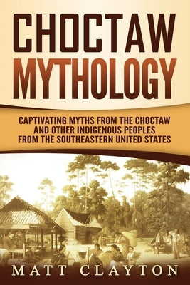 Choctaw Mythology: Captivating Myths from the Choctaw and Other Indigenous Peoples from the Southeastern United States Paperback Independently Published