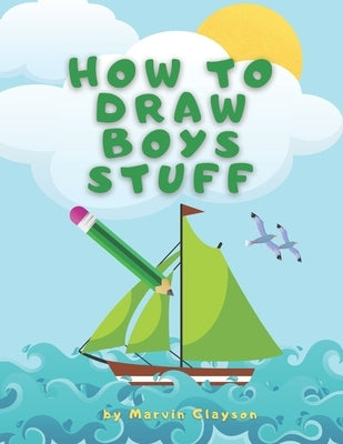 How to Draw Boys Stuff: Learn to Draw Step by Step, All the Things, Best Gift and Lot of Fun! Paperback Independently Published