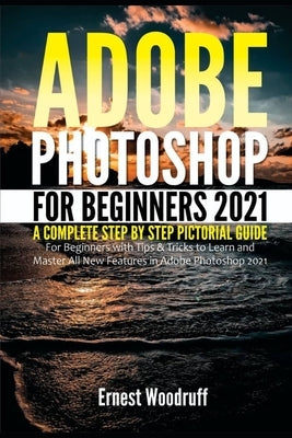 Adobe Photoshop for Beginners 2021: A Complete Step by Step Pictorial Guide for Beginners with Tips & Tricks to Learn and Master All New Features in A Paperback Independently Published