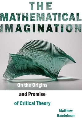 The Mathematical Imagination: On the Origins and Promise of Critical Theory Paperback Fordham University Press