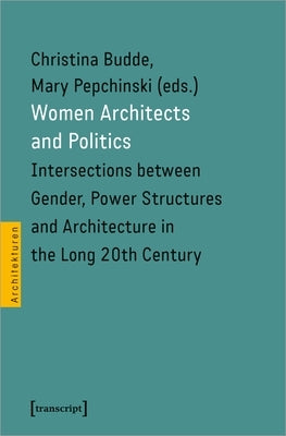 Women Architects and Politics: Intersections Between Gender, Power Structures, and Architecture in the Long Twentieth Century Paperback Transcript Publishing