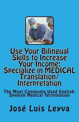 Use Your Bilingual Skills to Increase Your Income. Specialize in MEDICAL Translation/Interpretation: The Most Commonly Used English-Spanish Medical Te by Leyva, Jose Luis