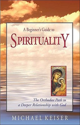 A Beginner's Guide to Spirituality: The Orthodox Path to a Deeper Relationship with God by Keiser, Michael