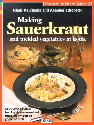 Making Sauerkraut and Pickled Vegetables at Home: Creative Recipes for Lactic-Fermented Food to Improve Your Health Alive Books