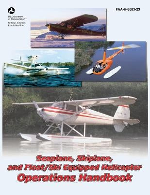 Seaplane, Skiplane, and Float/Ski Equipped Helicopter Operations Handbook (FAA-H-8083-23) Paperback Createspace Independent Publishing Platform