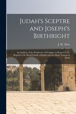 Judah's Sceptre and Joseph's Birthright; an Analysis of the Prophecies of Scripture in Regard to the Regard to the Royal Family of Judah and the Many Paperback Legare Street Press