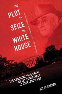 The Plot to Seize the White House: The Shocking True Story of the Conspiracy to Overthrow F.D.R. Skyhorse Publishing
