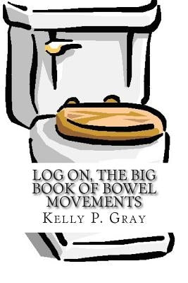 Log On, The Big Book of Bowel Movements: A humorous look at taking a dump Paperback Createspace Independent Publishing Platform