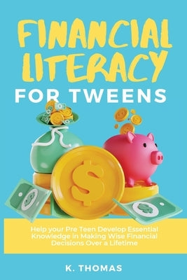 Financial Literacy for Tweens: Help Your Pre-Teen Develop Essential Knowledge in Making Wise Financial Decisions Over a Lifetime Paperback Kay Thomas