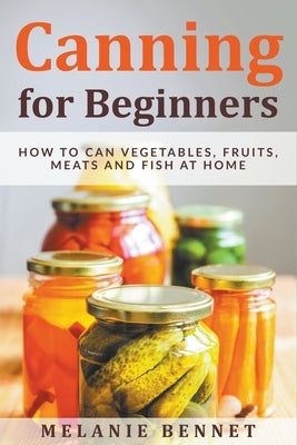 Canning for Beginners: How to Can Vegetables, Fruits, Meats and Fish at Home Paperback Melanie Bennet