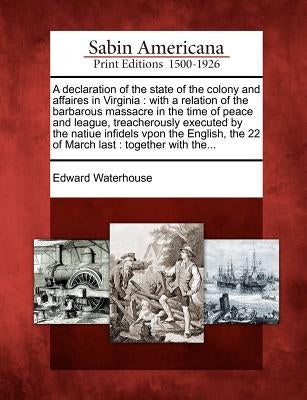 A Declaration of the State of the Colony and Affaires in Virginia: With a Relation of the Barbarous Massacre in the Time of Peace and League, Treacher Paperback Gale, Sabin Americana