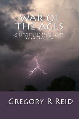 War of the Ages: A Complete Scriptural Guide to Confronting and Defeating Satan's Kingdom Paperback Createspace Independent Publishing Platform