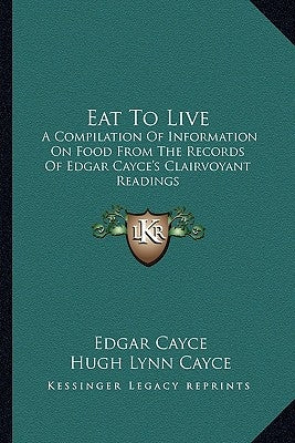 Eat to Live: A Compilation of Information on Food from the Records of Edgar Cayce's Clairvoyant Readings Paperback Kessinger Publishing