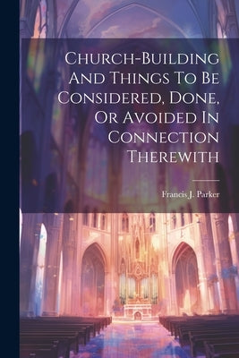 Church-building And Things To Be Considered, Done, Or Avoided In Connection Therewith Paperback Legare Street Press