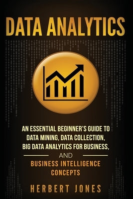 Data Analytics: An Essential Beginner's Guide To Data Mining, Data Collection, Big Data Analytics For Business, And Business Intellige Paperback Createspace Independent Publishing Platform
