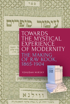 Towards the Mystical Experience of Modernity: The Making of Rav Kook, 1865-1904 Academic Studies Press