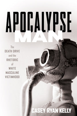 Apocalypse Man: The Death Drive and the Rhetoric of White Masculine Victimhood Paperback Ohio State University Press