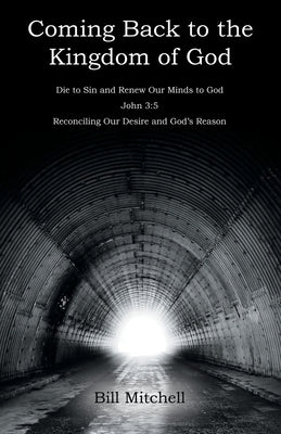 Coming Back to the Kingdom of God: Die to Sin and Renew Our Minds to God John 3:5 Reconciling Our Desire and God's Reason Paperback WestBow Press